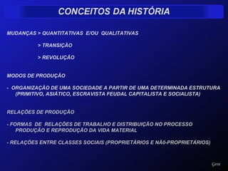 MUDANÇAS > QUANTITATIVAS  E/OU  QUALITATIVAS  > TRANSIÇÃO > REVOLUÇÃO MODOS DE PRODUÇÃO -  ORGANIZAÇÃO DE UMA SOCIEDADE A PARTIR DE UMA DETERMINADA ESTRUTURA (PRIMITIVO, ASIÁTICO, ESCRAVISTA FEUDAL CAPITALISTA E SOCIALISTA) RELAÇÕES DE PRODUÇÃO - FORMAS  DE  RELAÇÕES DE TRABALHO E DISTRIBUIÇÃO NO PROCESSO PRODUÇÃO E REPRODUÇÃO DA VIDA MATERIAL - RELAÇÕES ENTRE CLASSES SOCIAIS (PROPRIETÁRIOS E NÃ0-PROPRIETÁRIOS) Gera 