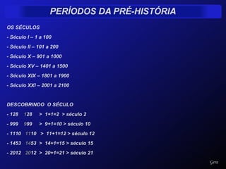 OS SÉCULOS - Século I – 1 a 100 - Século II – 101 a 200 - Século X – 901 a 1000 - Século XV – 1401 a 1500 - Século XIX – 1801 a 1900 - Século XXI – 2001 a 2100 DESCOBRINDO  O SÉCULO - 128  1 28  >  1+1=2  > século 2 - 999  9 99  >  9+1=10 > século 10 - 1110  11 10  >  11+1=12 > século 12 - 1453  14 53  >  14+1=15 > século 15 - 2012  20 12  >  20+1=21 > século 21 Gera 