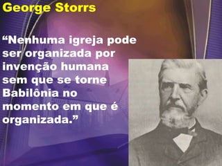 George Storrs “ Nenhuma igreja pode ser organizada por invenção humana sem que se torne Babilônia no momento em que é organizada.”  