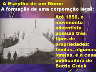 A Escolha de um Nome A formação de uma corporação legal: Até 1850, o movimento adventista possuía três tipos de propriedades: tendas, algumas igrejas, e a casa publicadora de Battle Creek 