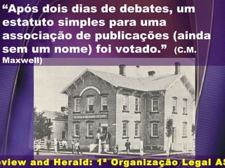 Review and Herald: 1ª Organização Legal ASD “ Após dois dias de debates, um estatuto simples para uma associação de publicações (ainda sem um nome) foi votado.”  (C.M. Maxwell) 