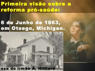 Primeira visão sobre a reforma pró-saúde:  6 de Junho de 1863, em Otsego, Michigan. Casa do irmão A. Hilliard  