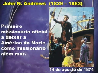 John N. Andrews  (1829 – 1883) Primeiro missionário oficial a deixar a América do Norte como missionário além mar. 14 de agosto de 1874 