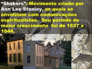 “ Shakers” : Movimento criado por  Ann Lee Stanley , os quais se envolviam com comunicações espiritualistas.  Seu período de maior crescimento  foi de 1837 a 1844.  