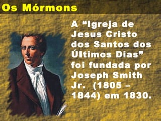 Os Mórmons A “Igreja de Jesus Cristo dos Santos dos Últimos Dias” foi fundada por  Joseph Smith Jr.  (1805 – 1844) em 1830. 