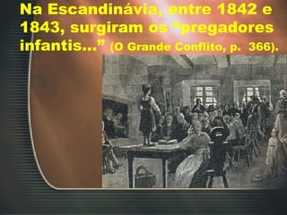 Na Escandinávia, entre 1842 e 1843, surgiram os “pregadores infantis...”  (O Grande Conflito, p.  366). 