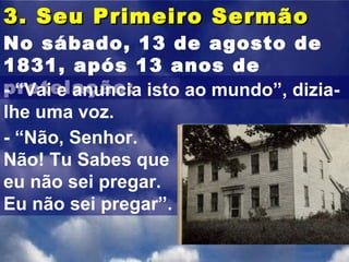 3. Seu Primeiro Sermão No sábado, 13 de agosto de 1831, após 13 anos de protelação:  - “Vai e anuncia isto ao mundo”, dizia-lhe uma voz. - “Não, Senhor. Não! Tu Sabes que eu não sei pregar. Eu não sei pregar”. 