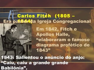 Carlos Fitch  (1805 – 1844) Era pastor da Igreja Congregacional  Em 1842, Fitch e Apollos Halle,  “elaboraram o famoso diagrama profético de 1843” 1843: Salientou o anúncio do anjo: “Caiu, caiu a grande grande Babilônia”.  