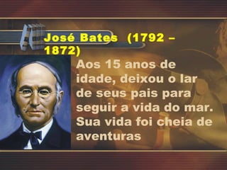 José Bates  (1792 – 1872) Aos 15 anos de idade, deixou o lar de seus pais para seguir a vida do mar. Sua vida foi cheia de aventuras 