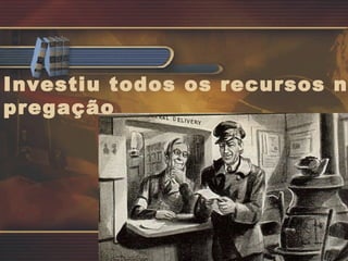 Investiu todos os recursos na pregação 