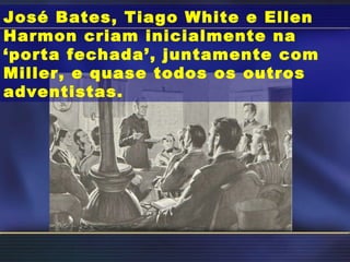 José Bates, Tiago White e Ellen Harmon criam inicialmente na ‘porta fechada’, juntamente com Miller, e quase todos os outros adventistas. 