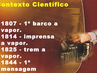 Contexto Científico 1807 - 1º barco a vapor. 1814 - imprensa a vapor. 1825 - trem a vapor. 1844 - 1º mensagem telegráfica. 