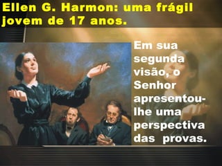 Ellen G. Harmon: uma frágil jovem de 17 anos. Em sua segunda visão, o Senhor apresentou-lhe uma perspectiva das  provas. 