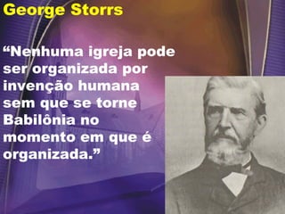 George Storrs
“Nenhuma igreja pode
ser organizada por
invenção humana
sem que se torne
Babilônia no
momento em que é
organizada.”
 