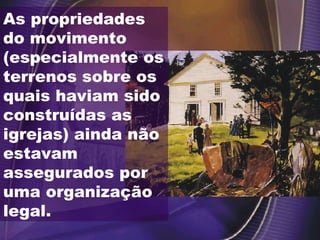 As propriedades
do movimento
(especialmente os
terrenos sobre os
quais haviam sido
construídas as
igrejas) ainda não
estavam
assegurados por
uma organização
legal.
 