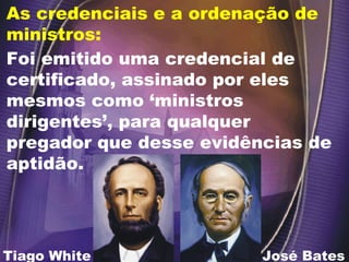 Foi emitido uma credencial de
certificado, assinado por eles
mesmos como ‘ministros
dirigentes’, para qualquer
pregador que desse evidências de
aptidão.
José Bates
As credenciais e a ordenação de
ministros:
Tiago White
 