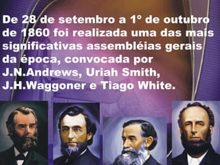 De 28 de setembro a 1º de outubro
de 1860 foi realizada uma das mais
significativas assembléias gerais
da época, convocada por
J.N.Andrews, Uriah Smith,
J.H.Waggoner e Tiago White.
 