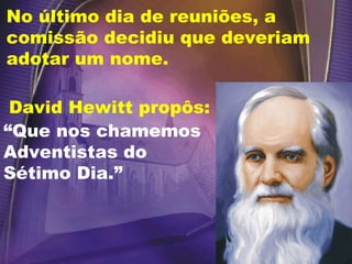 No último dia de reuniões, a
comissão decidiu que deveriam
adotar um nome.
“Que nos chamemos
Adventistas do
Sétimo Dia.”
David Hewitt propôs:
 