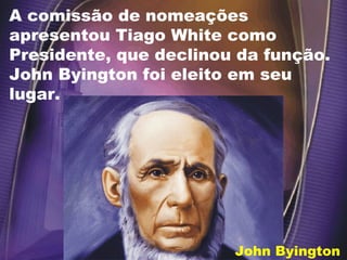 A comissão de nomeações
apresentou Tiago White como
Presidente, que declinou da função.
John Byington foi eleito em seu
lugar.
John Byington
 