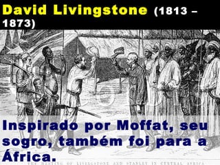 David Livingstone (1813 –
1873)
Inspirado por Moffat, seu
sogro, também foi para a
África.
 