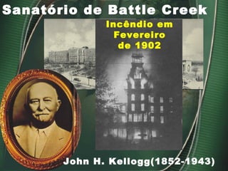 Sanatório de Battle Creek
John H. Kellogg(1852-1943)
Incêndio em
Fevereiro
de 1902
 