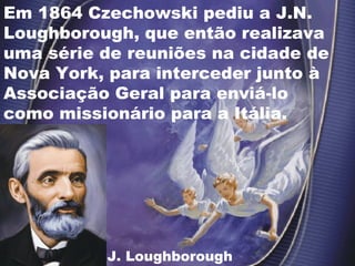 Em 1864 Czechowski pediu a J.N.
Loughborough, que então realizava
uma série de reuniões na cidade de
Nova York, para interceder junto à
Associação Geral para enviá-lo
como missionário para a Itália.
J. Loughborough
 
