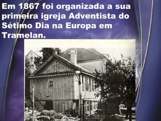 Em 1867 foi organizada a sua
primeira igreja Adventista do
Sétimo Dia na Europa em
Tramelan.
 