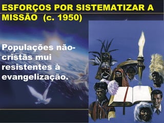 ESFORÇOS POR SISTEMATIZAR A
MISSÃO (c. 1950)
Populações não-
cristãs mui
resistentes à
evangelização.
 