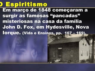 O Espiritismo
Em março de 1848 começaram a
surgir as famosas “pancadas”
misteriosas na casa da família
John D. Fox, em Hydesville, Nova
Iorque. (Vida e Ensinos, pp. 167 – 169).
 