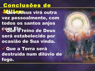 Conclusões deConclusões de
Miller:Miller:Que Jesus virá outra
vez pessoalmente, com
todos os santos anjos
com Ele.Que o reino de Deus
será estabelecido por
ocasião de Sua vinda.
Que a Terra será
destruída num dilúvio de
fogo.
 