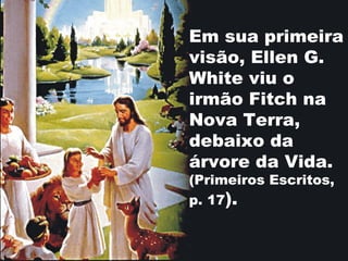 Em sua primeira
visão, Ellen G.
White viu o
irmão Fitch na
Nova Terra,
debaixo da
árvore da Vida.
(Primeiros Escritos,
p. 17).
 