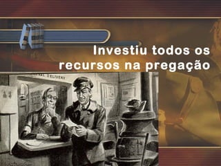 Investiu todos os
recursos na pregação
 