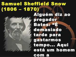 Samuel Sheffield SnowSamuel Sheffield Snow
(1806 – 1870)(1806 – 1870)
Alguém diz ao
pregador
Bates: “É
demasiado
tarde para
gastarmos
tempo... Aqui
está um homem
com a
 
