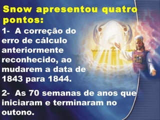 Snow apresentou quatro
pontos:
1- A correção do
erro de cálculo
anteriormente
reconhecido, ao
mudarem a data de
1843 para 1844.
2- As 70 semanas de anos que
iniciaram e terminaram no
outono.
 