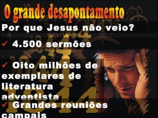 Por que Jesus não veio?
 4.500 sermões
 Oito milhões de
exemplares de
literatura
adventista
 Grandes reuniões
 
