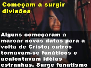Começam a surgirComeçam a surgir
divisõesdivisões
Alguns começaram a
marcar novas datas para a
volta de Cristo; outros
tornavam-se fanáticos e
acalentavam idéias
estranhas. Surge fanatismo
 