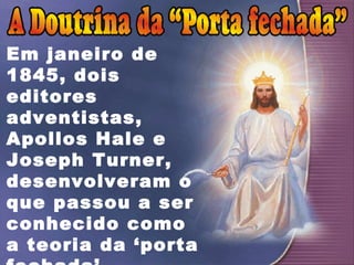 Em janeiro de
1845, dois
editores
adventistas,
Apollos Hale e
Joseph Turner,
desenvolveram o
que passou a ser
conhecido como
a teoria da ‘porta
 