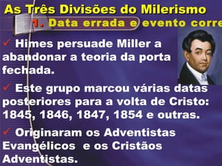 1.1. Data errada e evento corre
 Este grupo marcou várias datas
posteriores para a volta de Cristo:
1845, 1846, 1847, 1854 e outras.
 Originaram os Adventistas
Evangélicos e os Cristãos
Adventistas.
 Himes persuade Miller a
abandonar a teoria da porta
fechada.
As Três Divisões do MilerismoAs Três Divisões do Milerismo
 
