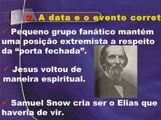 2.2. A data e o evento corret
 Samuel Snow cria ser o Elias que
haveria de vir.
 Pequeno grupo fanático mantém
uma posição extremista a respeito
da “porta fechada”.
 Jesus voltou de
maneira espiritual.
 