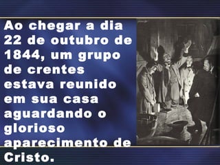 Ao chegar a dia
22 de outubro de
1844, um grupo
de crentes
estava reunido
em sua casa
aguardando o
glorioso
aparecimento de
Cristo.
 