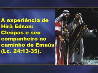A experiência de
Hirã Edson:
Cleópas e seu
companheiro no
caminho de Emaús
(Lc. 24:13-35).
 