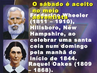 Frederico Wheeler
(1811 – 1910),
Hillsboro, New
Hampshire, ao
celebrar uma santa
ceia num domingo
pela manhã do
início de 1844.
Raquel Oakes (1809
– 1868).
O sábado é aceitoO sábado é aceito
no meiono meio
adventistaadventista
 