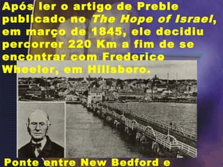 Após ler o artigo de Preble
publicado no The Hope of Israel,
em março de 1845, ele decidiu
percorrer 220 Km a fim de se
encontrar com Frederico
Wheeler, em Hillsboro.
Ponte entre New Bedford e
 