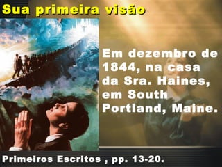 Sua primeira visãoSua primeira visão
Em dezembro de
1844, na casa
da Sra. Haines,
em South
Portland, Maine.
Primeiros Escritos , pp. 13-20.
 