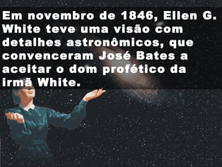 Em novembro de 1846, Ellen G.
White teve uma visão com
detalhes astronômicos, que
convenceram José Bates a
aceitar o dom profético da
irmã White.
 