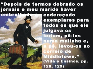 “Depois de termos dobrado os
jornais e meu marido haver
embrulhado e endereçado
exemplares para
todos os que ele
julgava os
leriam, pô-los
numa malinha e,
a pé, levou-os ao
correio de
Middletown.”
(Vida e Ensinos, pp.
128, 129)
 