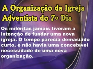 Os mileritas jamais tiveram a
intenção de fundar uma nova
igreja. O tempo parecia demasiado
curto, e não havia uma concebível
necessidade de uma nova
organização.
 