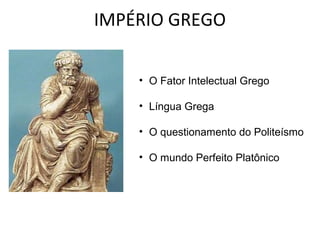 IMPÉRIO GREGO
• O Fator Intelectual Grego
• Língua Grega
• O questionamento do Politeísmo
• O mundo Perfeito Platônico

 
