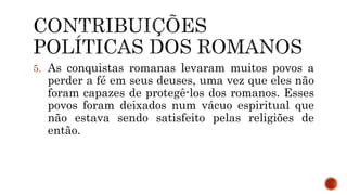5. As conquistas romanas levaram muitos povos a
perder a fé em seus deuses, uma vez que eles não
foram capazes de protegê-los dos romanos. Esses
povos foram deixados num vácuo espiritual que
não estava sendo satisfeito pelas religiões de
então.
 