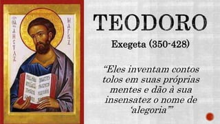 Exegeta (350-428)
“Eles inventam contos
tolos em suas próprias
mentes e dão à sua
insensatez o nome de
‘alegoria’”
 